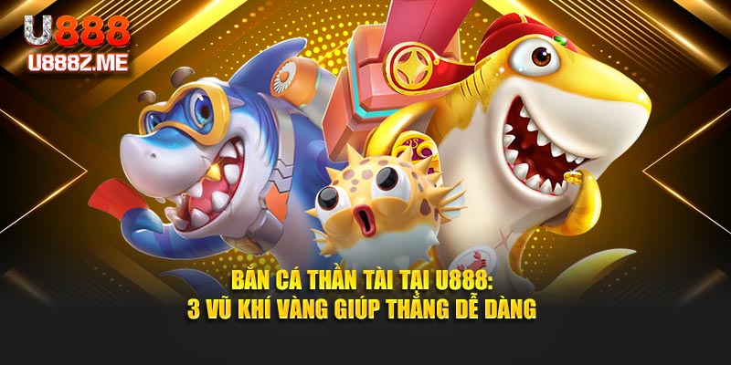 Bắn Cá Thần Tài Tại U888: 3 Vũ Khí Vàng Giúp Thắng Dễ Dàng