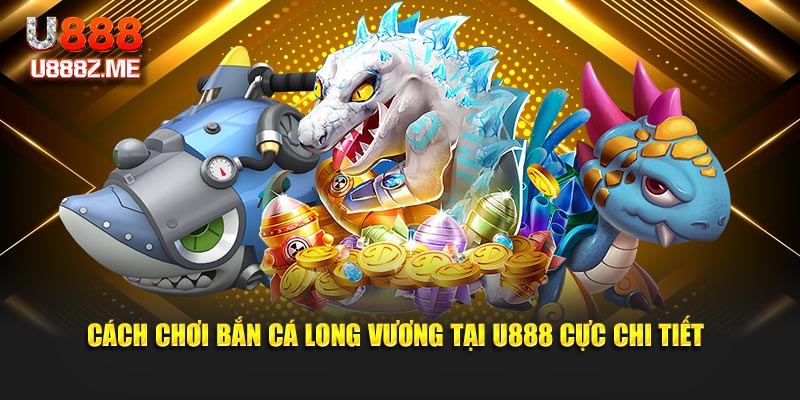 Cách chơi bắn cá long vương tại U888 cực chi tiết