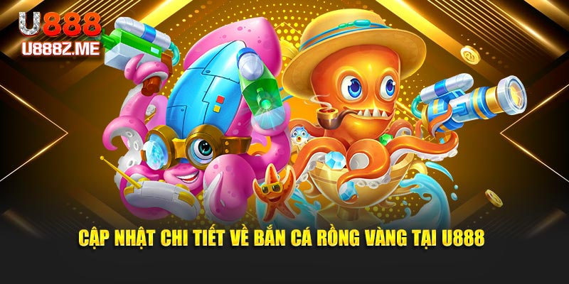 Cập nhật chi tiết về bắn cá rồng vàng tại U888