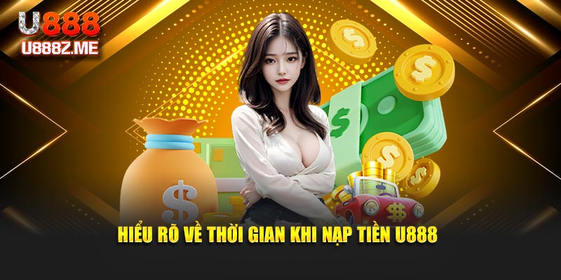 Hiểu rõ về thời gian khi nạp tiền U888