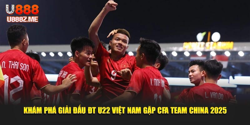 Khám phá giải đấu ĐT U22 Việt Nam gặp CFA Team China 2025