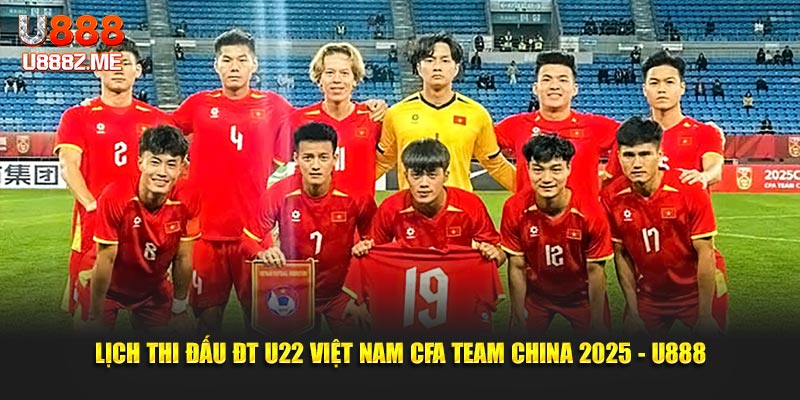 Lịch Thi Đấu Đt U22 Việt Nam CFA Team China 2025 - U888