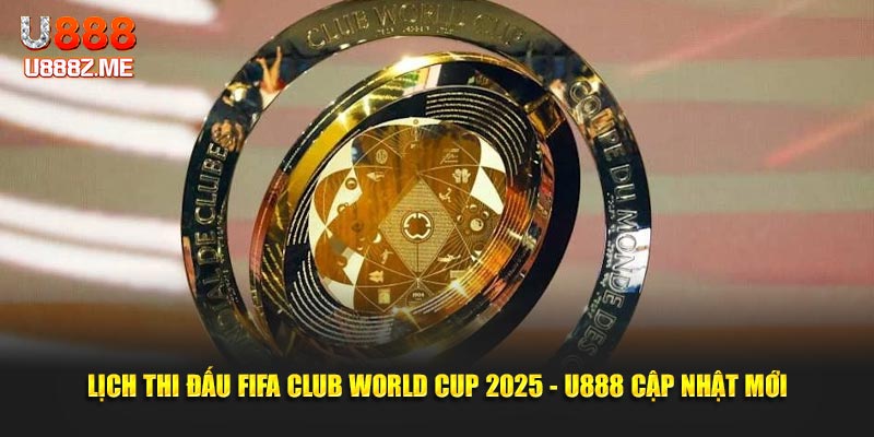 Lịch Thi Đấu Fifa Club World Cup 2025 - U888 Cập Nhật Mới