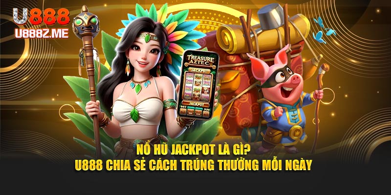 Nổ Hũ Jackpot Là Gì? U888 Chia Sẻ Cách Trúng Thưởng Mỗi Ngày