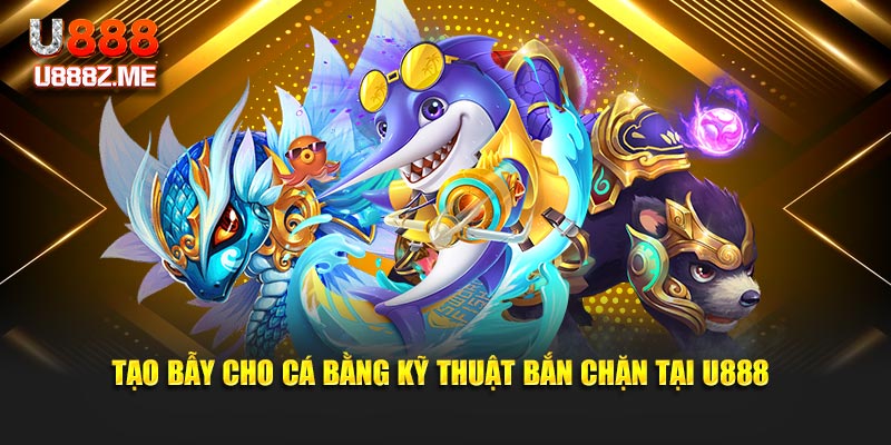 Tạo bẫy cho cá bằng kỹ thuật bắn chặn tại U888
