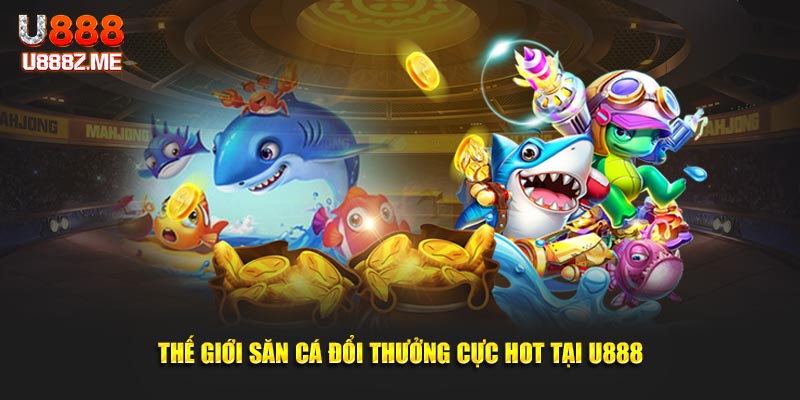 Thế giới săn cá đổi thưởng cực hot tại U888