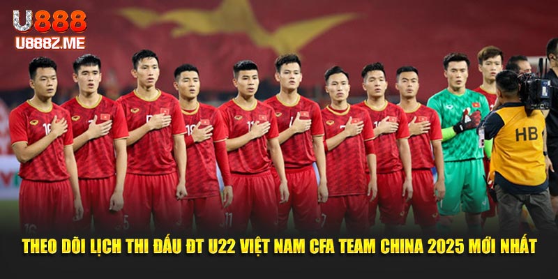 Theo dõi lịch thi đấu ĐT U22 Việt Nam cfa team china 2025 mới nhất